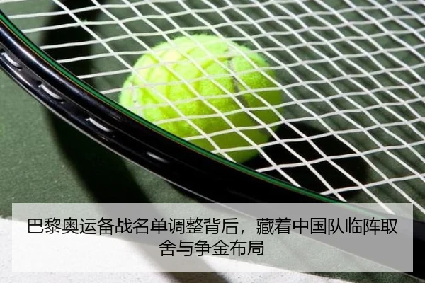 巴黎奥运备战名单调整背后，藏着中国队临阵取舍与争金布局 - kaiyun