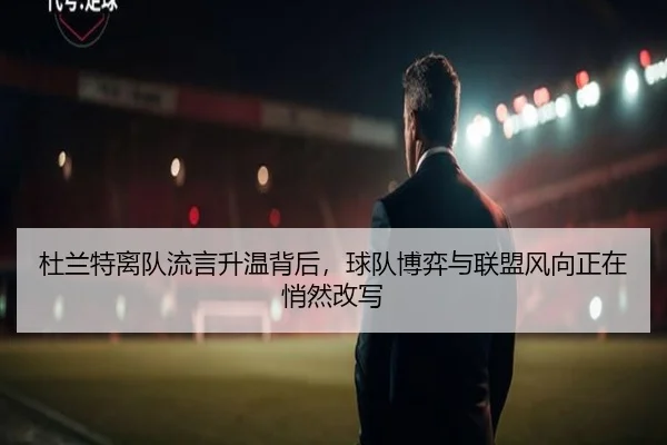 杜兰特离队流言升温背后，球队博弈与联盟风向正在悄然改写 - kaiyun