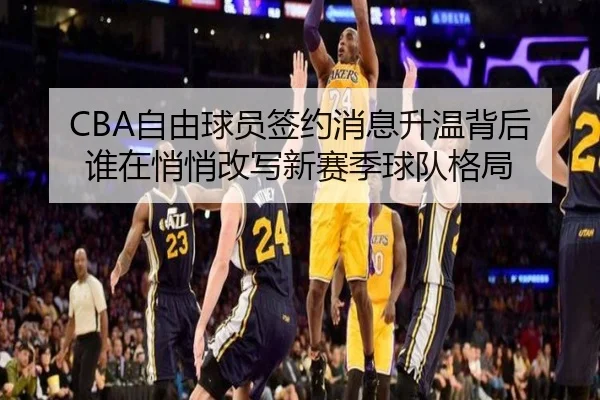 CBA自由球员签约消息升温背后 谁在悄悄改写新赛季球队格局 - kaiyun