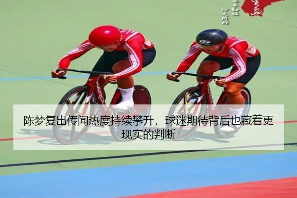陈梦复出传闻热度持续攀升，球迷期待背后也藏着更现实的判断 - kaiyun